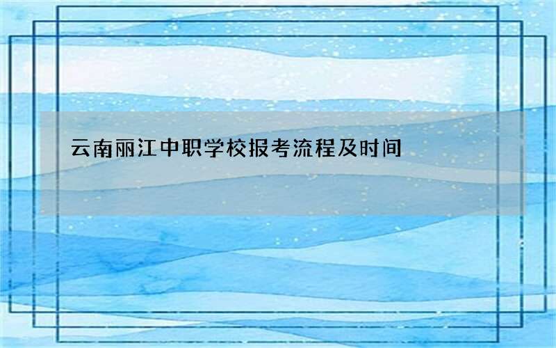 云南丽江中职学校报考流程及时间