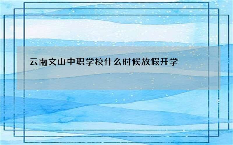 云南文山中职学校什么时候放假开学