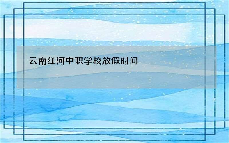 云南红河中职学校放假时间