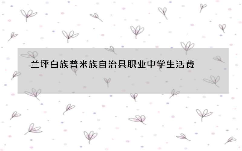 兰坪白族普米族自治县职业中学生活费