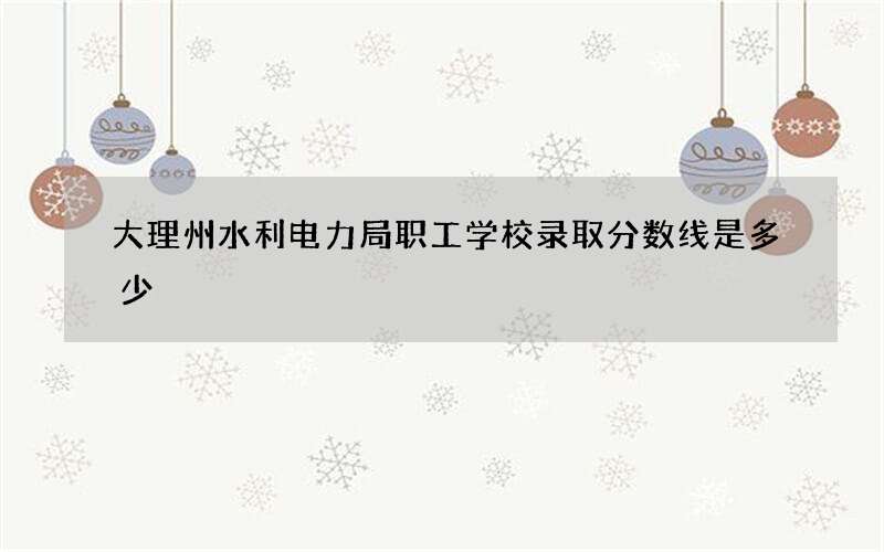 大理州水利电力局职工学校录取分数线是多少