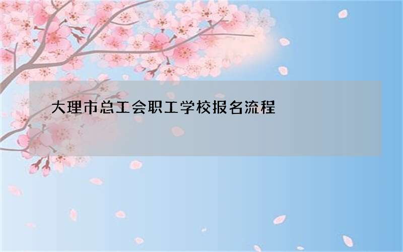 大理市总工会职工学校报名流程