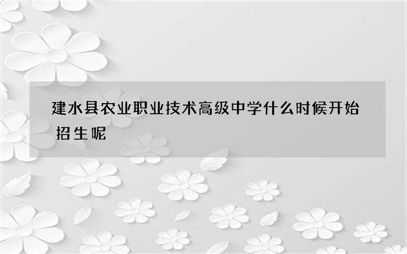 建水县农业职业技术高级中学什么时候开始招生呢