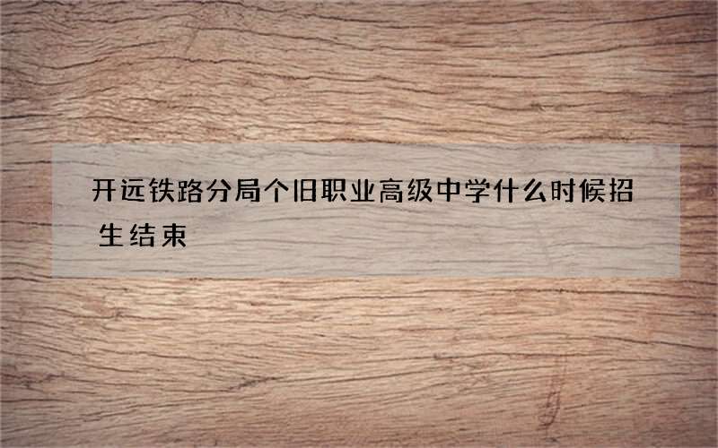 开远铁路分局个旧职业高级中学什么时候招生结束