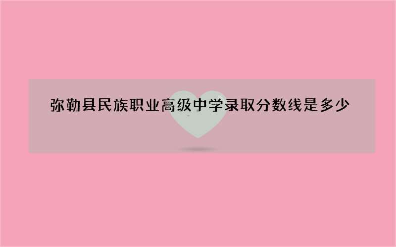 弥勒县民族职业高级中学录取分数线是多少