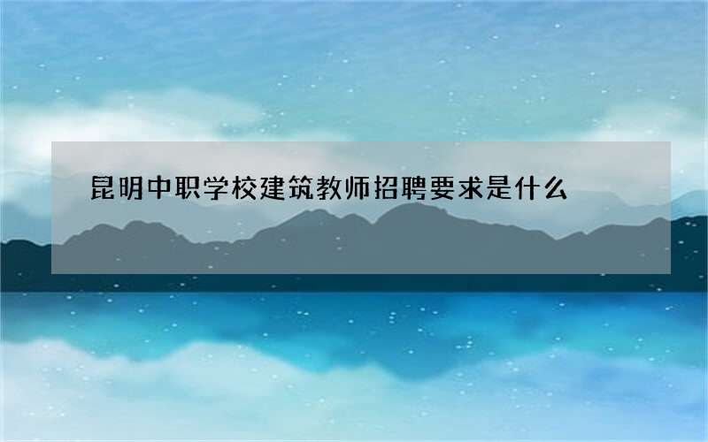 昆明中职学校建筑教师招聘要求是什么