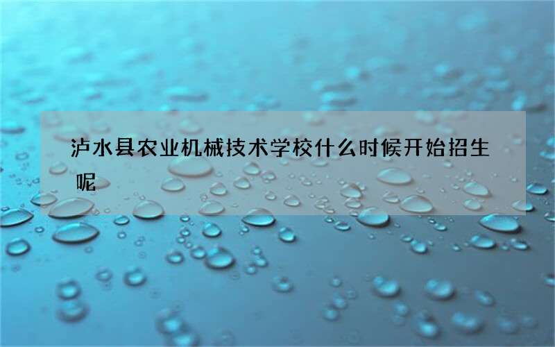 泸水县农业机械技术学校什么时候开始招生呢