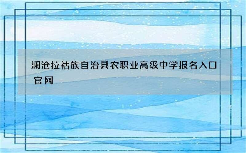 澜沧拉祜族自治县农职业高级中学报名入口官网