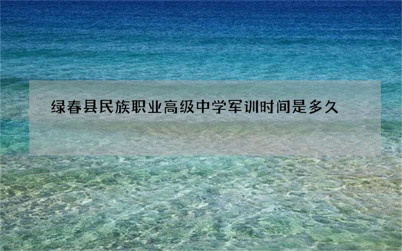 绿春县民族职业高级中学军训时间是多久