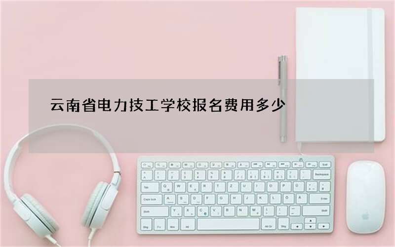 云南省电力技工学校报名费用多少