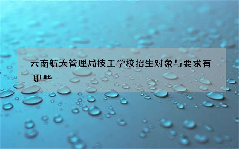 云南航天管理局技工学校招生对象与要求有哪些