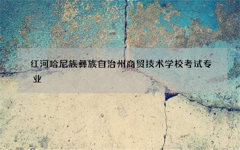 红河哈尼族彝族自治州商贸技术学校考试专业