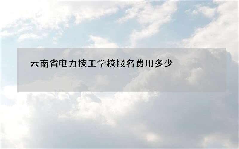 云南省电力技工学校报名费用多少