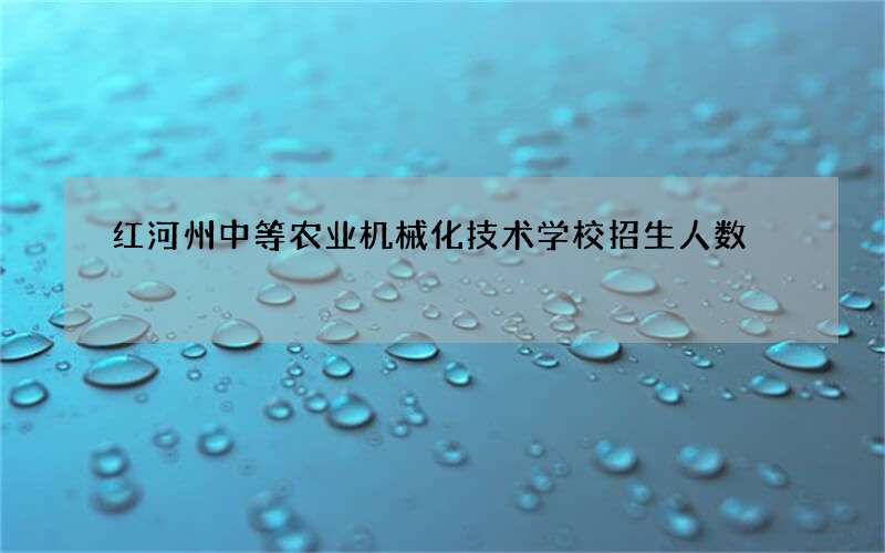 红河州中等农业机械化技术学校招生人数