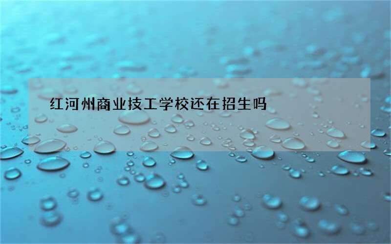 红河州商业技工学校还在招生吗