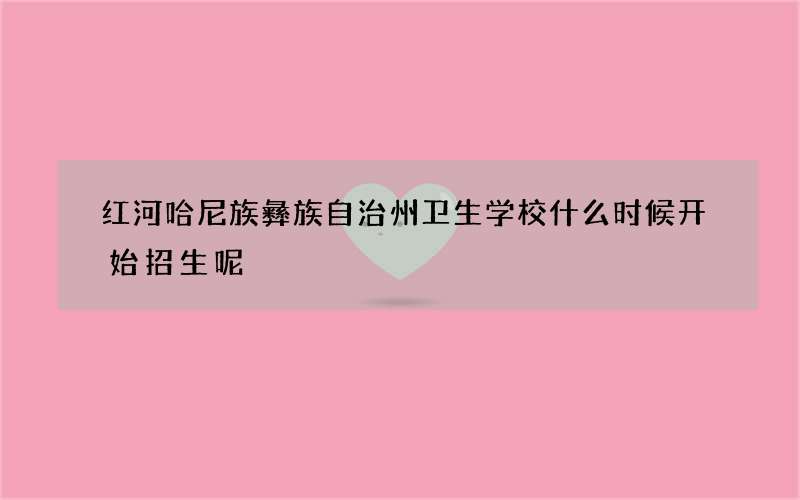 红河哈尼族彝族自治州卫生学校什么时候开始招生呢