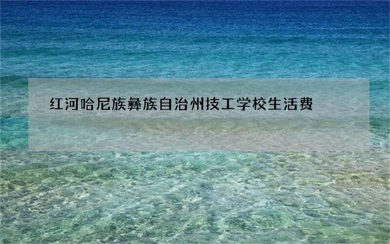 红河哈尼族彝族自治州技工学校生活费