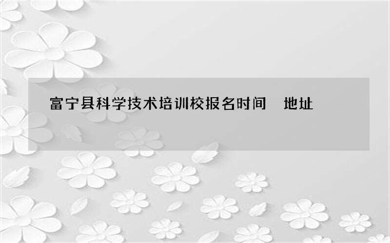 富宁县科学技术培训校报名时间地址