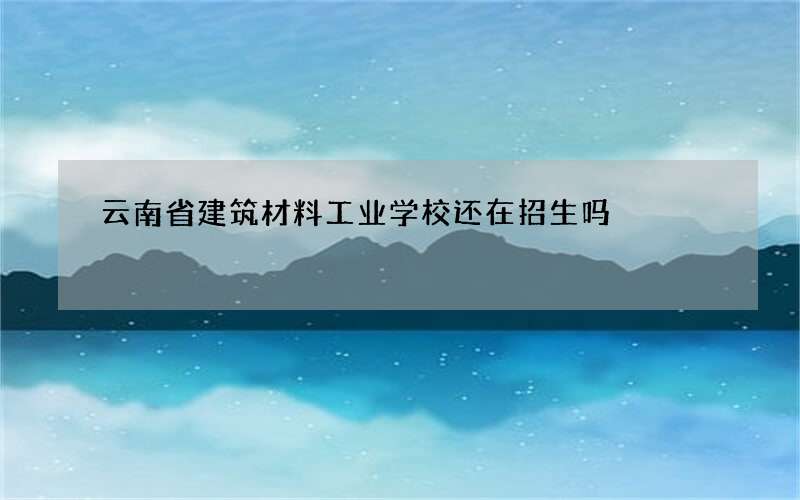 云南省建筑材料工业学校还在招生吗