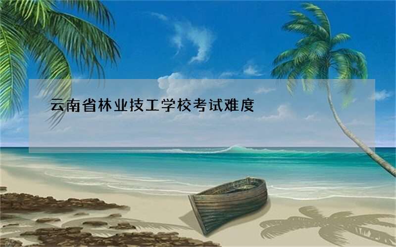 云南省林业技工学校考试难度